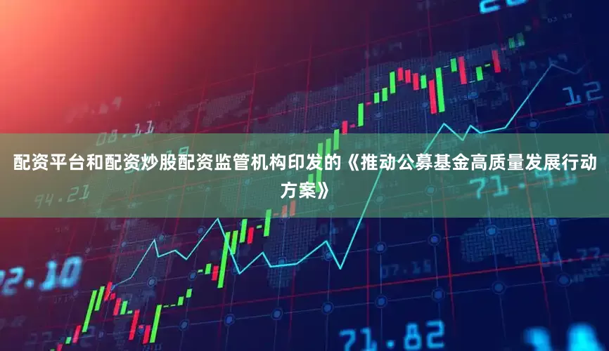 配资平台和配资炒股配资监管机构印发的《推动公募基金高质量发展行动方案》