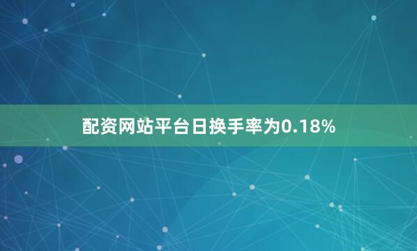 配资网站平台日换手率为0.18%