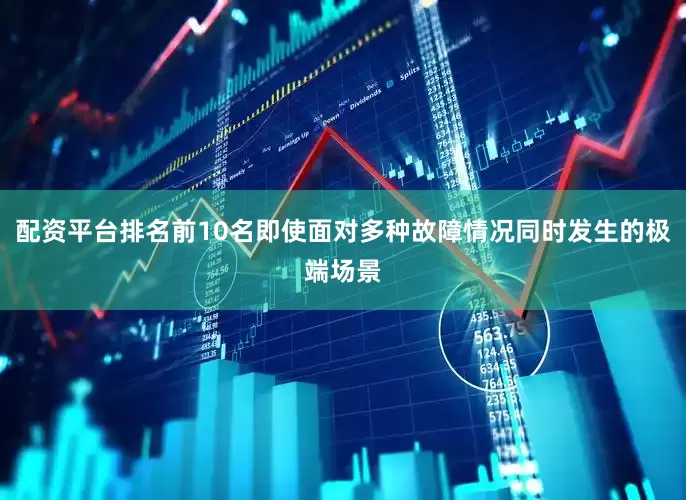 配资平台排名前10名即使面对多种故障情况同时发生的极端场景