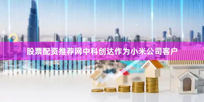股票配资推荐网中科创达作为小米公司客户