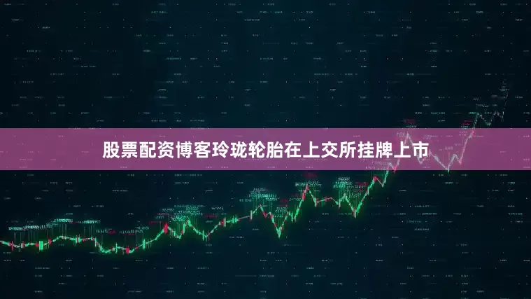 股票配资博客玲珑轮胎在上交所挂牌上市
