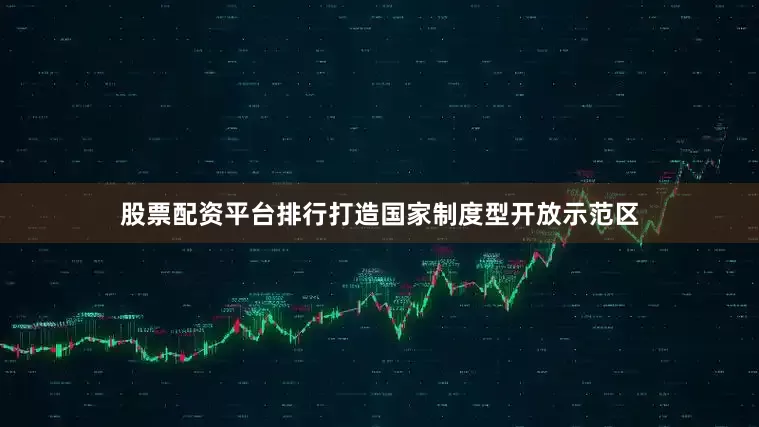 股票配资平台排行打造国家制度型开放示范区