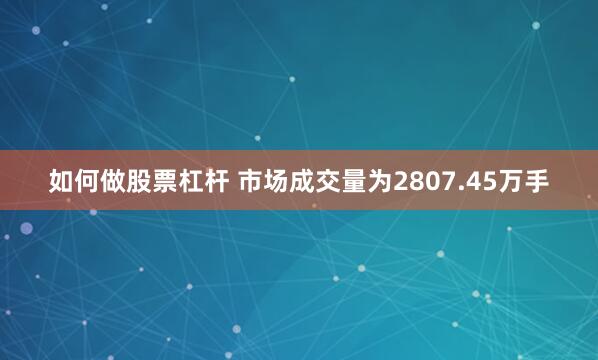 如何做股票杠杆 　　市场成交量为2807.45万手