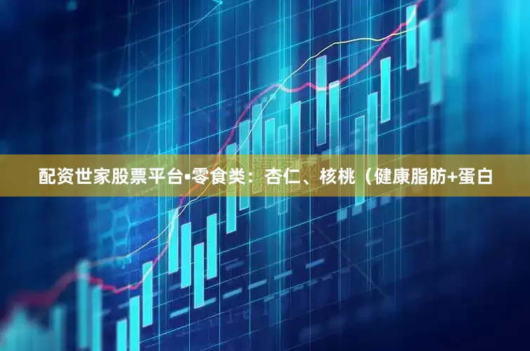 配资世家股票平台•零食类：杏仁、核桃（健康脂肪+蛋白