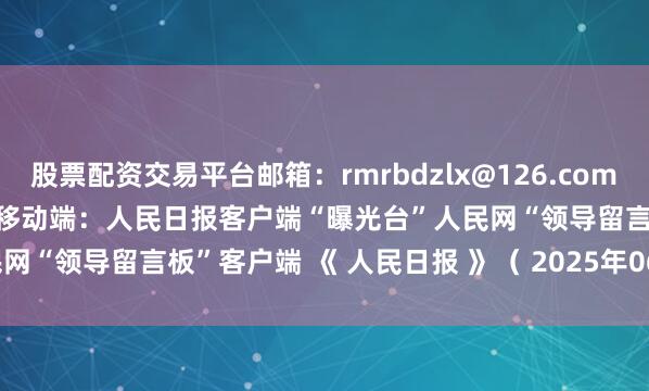股票配资交易平台　　邮箱：rmrbdzlx@126.com　　dzlx@peopledaily.cn　　移动端：人民日报客户端“曝光台”　　人民网“领导留言板”客户端 　　《 人民日报 》（ 2025年06月23日   07 版）