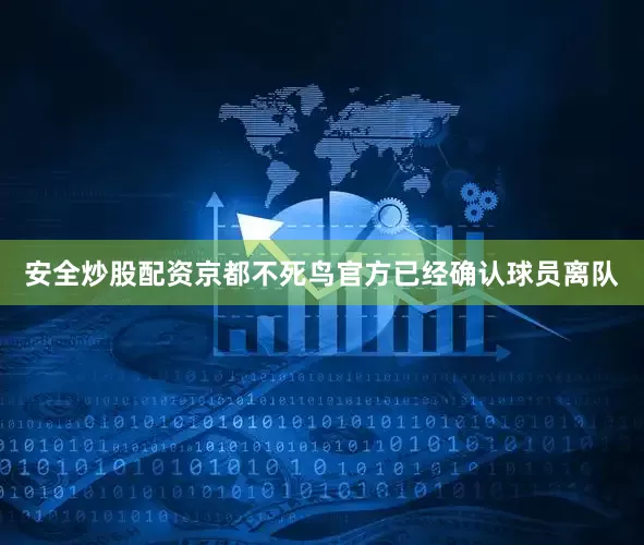 安全炒股配资京都不死鸟官方已经确认球员离队