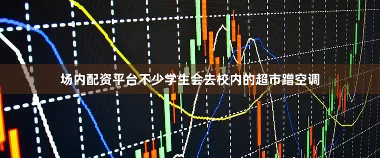 场内配资平台不少学生会去校内的超市蹭空调