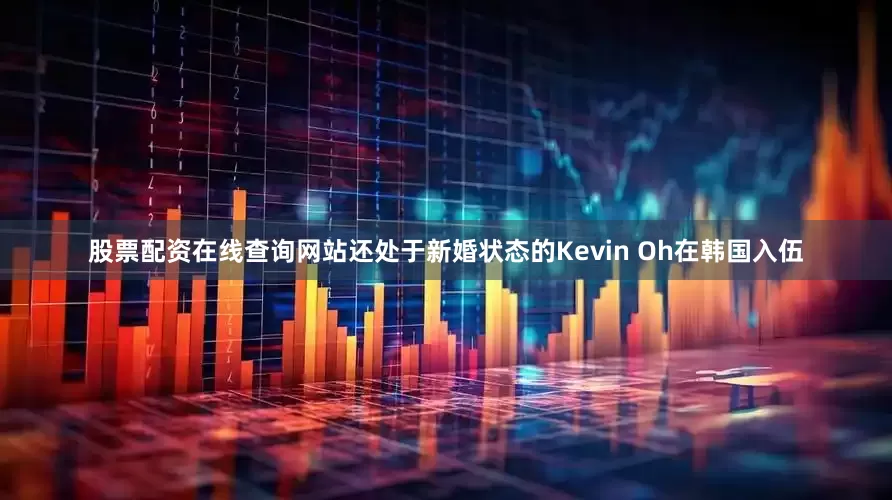 股票配资在线查询网站还处于新婚状态的Kevin Oh在韩国入伍