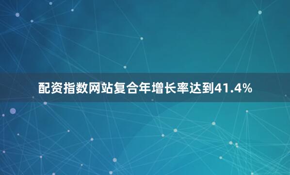配资指数网站复合年增长率达到41.4%