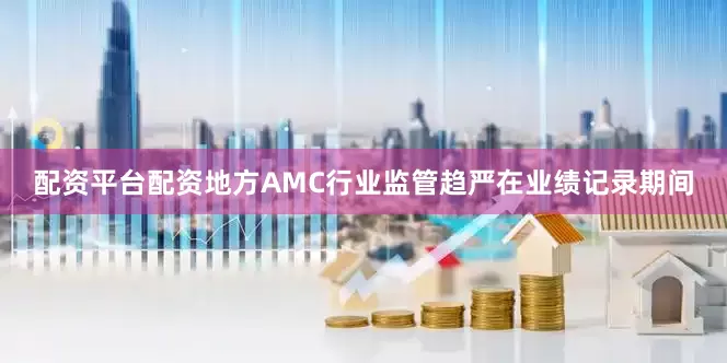 配资平台配资地方AMC行业监管趋严在业绩记录期间