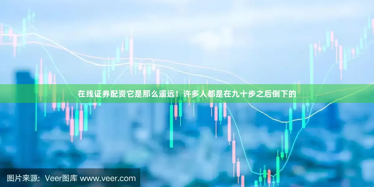 在线证券配资它是那么遥远！许多人都是在九十步之后倒下的