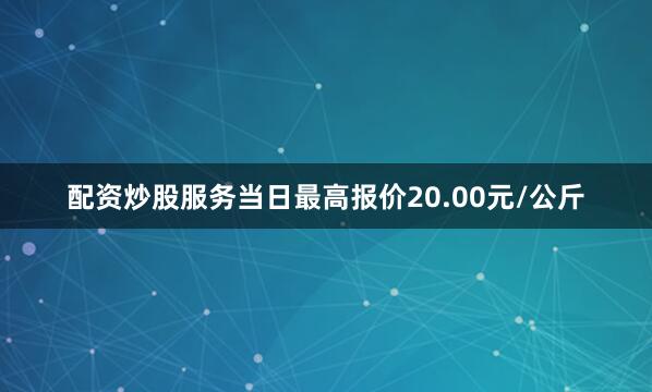 配资炒股服务当日最高报价20.00元/公斤