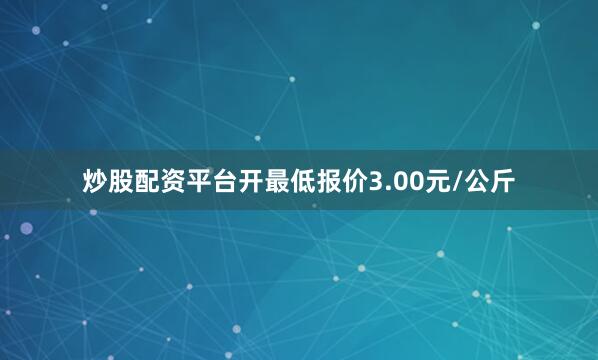 炒股配资平台开最低报价3.00元/公斤