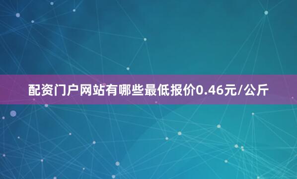 配资门户网站有哪些最低报价0.46元/公斤