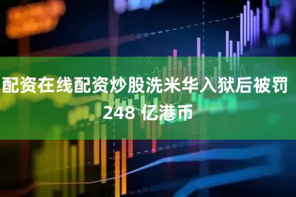 配资在线配资炒股洗米华入狱后被罚 248 亿港币