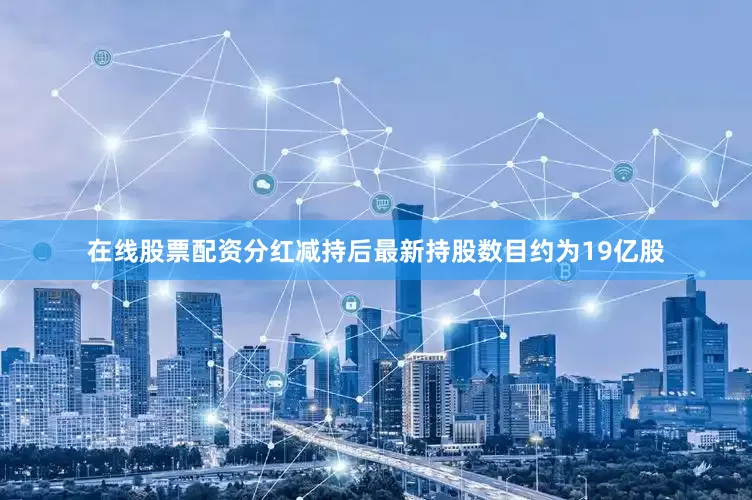 在线股票配资分红减持后最新持股数目约为19亿股
