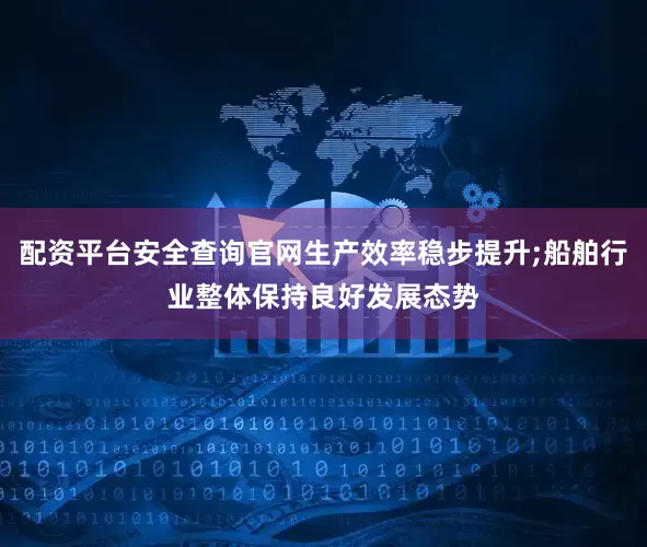 配资平台安全查询官网生产效率稳步提升;船舶行业整体保持良好发展态势