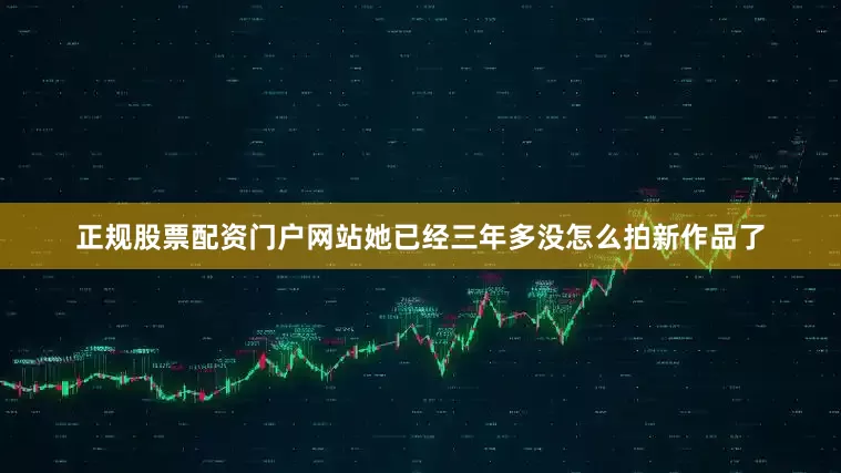 正规股票配资门户网站她已经三年多没怎么拍新作品了