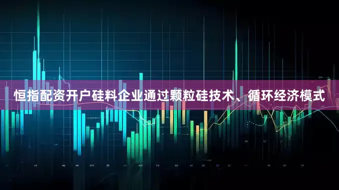 恒指配资开户硅料企业通过颗粒硅技术、循环经济模式