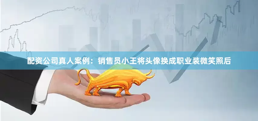 配资公司真人案例：销售员小王将头像换成职业装微笑照后