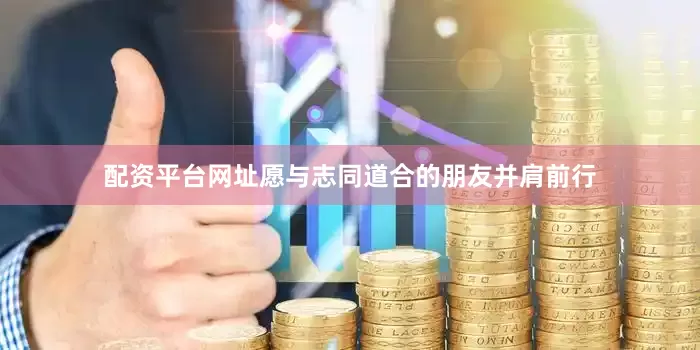 配资平台网址愿与志同道合的朋友并肩前行