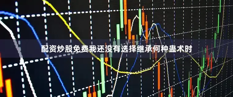 配资炒股免费我还没有选择继承何种蛊术时