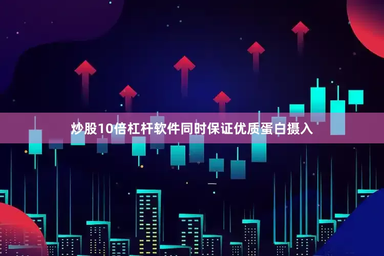 炒股10倍杠杆软件同时保证优质蛋白摄入