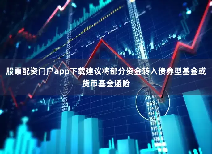 股票配资门户app下载建议将部分资金转入债券型基金或货币基金避险
