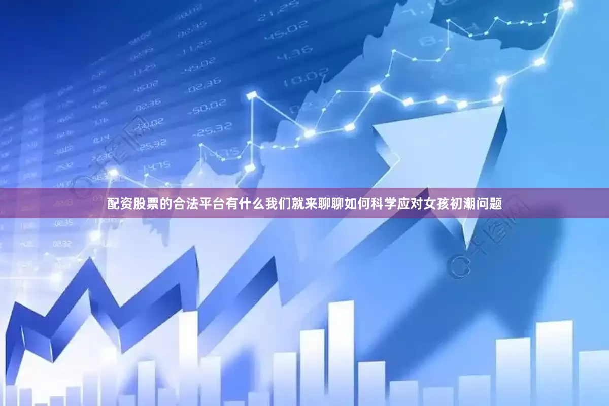配资股票的合法平台有什么我们就来聊聊如何科学应对女孩初潮问题