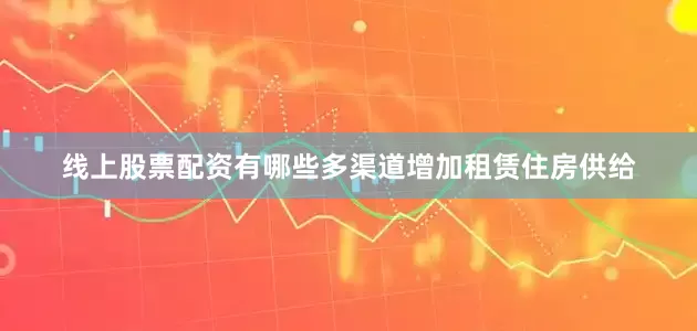 线上股票配资有哪些多渠道增加租赁住房供给
