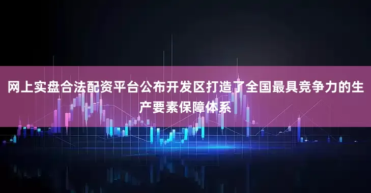 网上实盘合法配资平台公布开发区打造了全国最具竞争力的生产要素保障体系