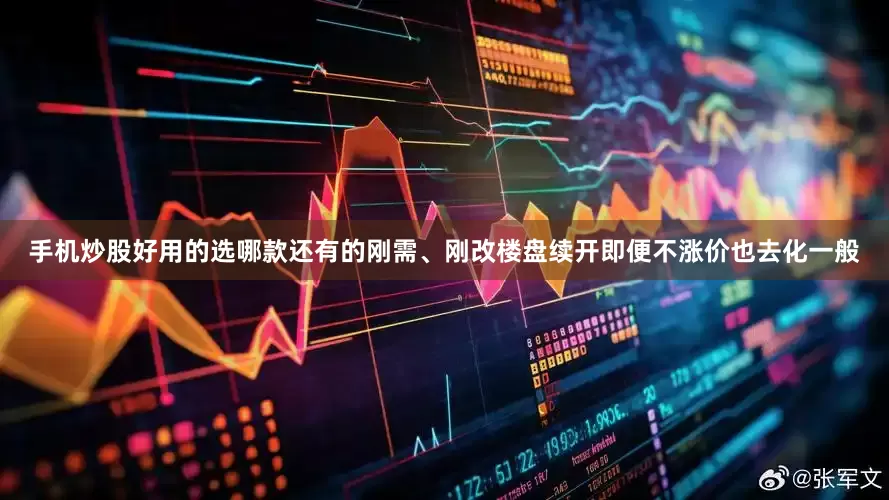 手机炒股好用的选哪款还有的刚需、刚改楼盘续开即便不涨价也去化一般