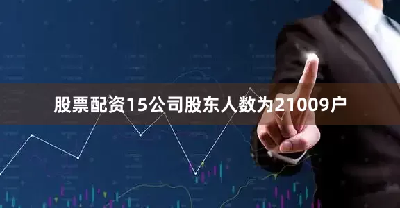 股票配资15公司股东人数为21009户