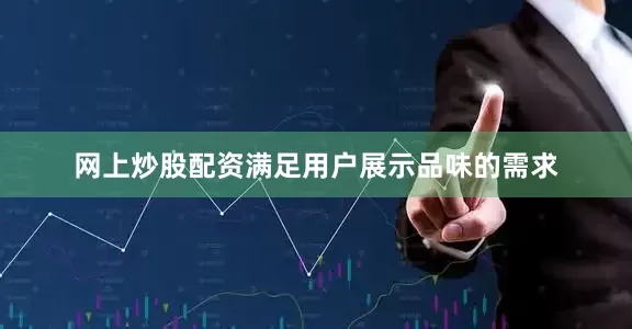 网上炒股配资满足用户展示品味的需求