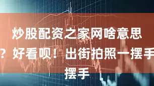 炒股配资之家网啥意思？好看呗！出街拍照一摆手