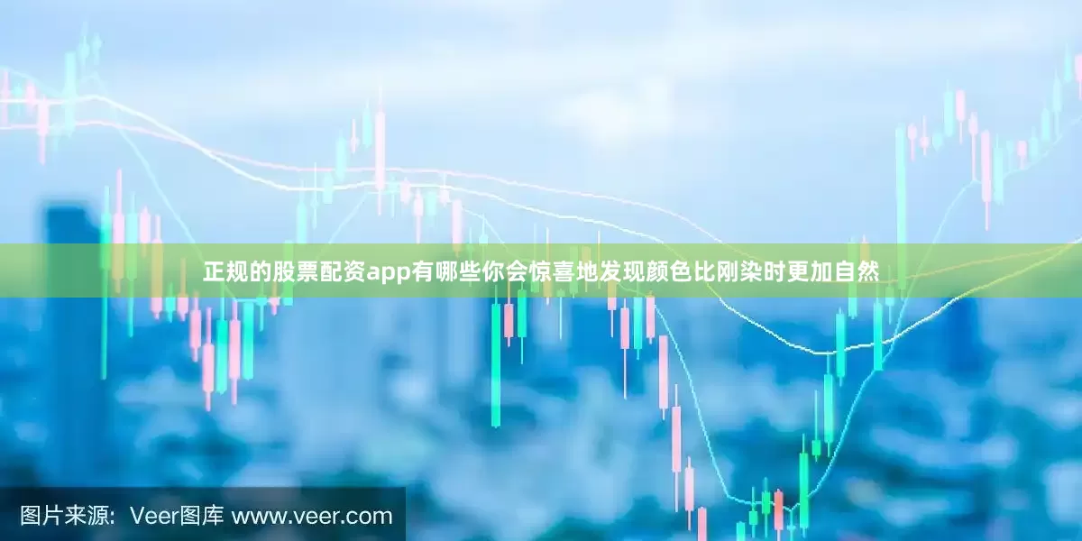 正规的股票配资app有哪些你会惊喜地发现颜色比刚染时更加自然