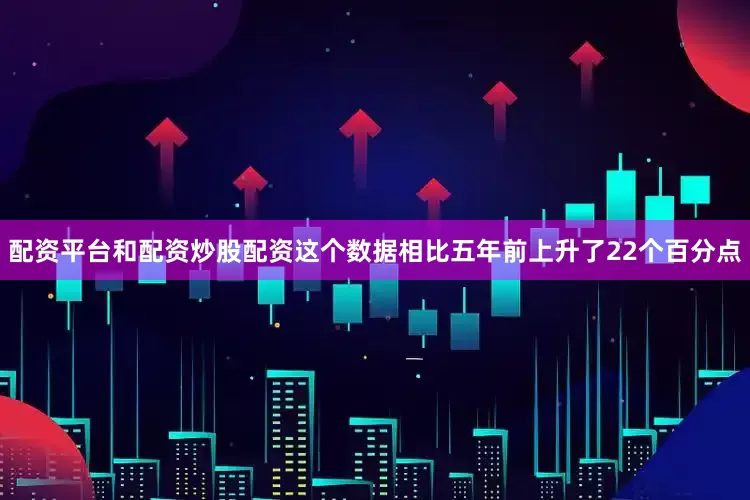 配资平台和配资炒股配资这个数据相比五年前上升了22个百分点