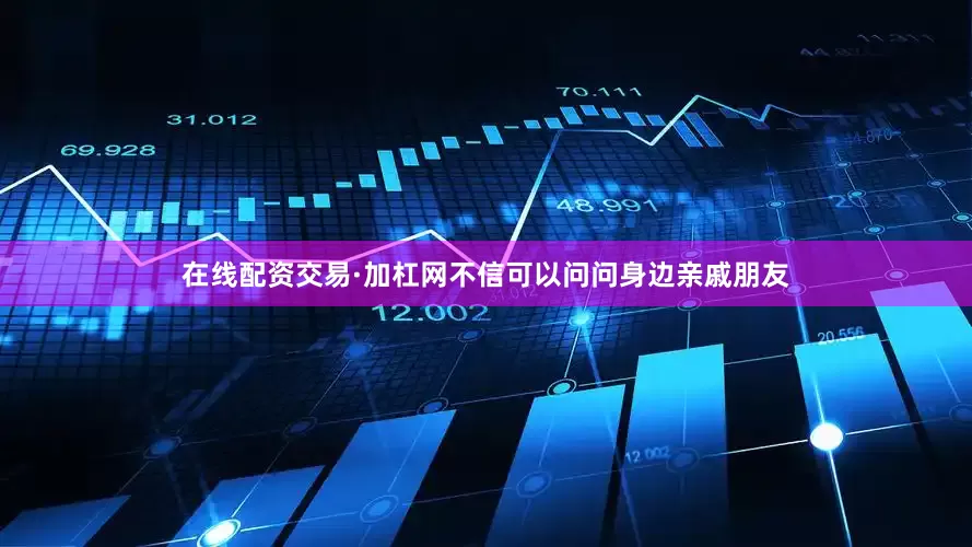 在线配资交易·加杠网不信可以问问身边亲戚朋友