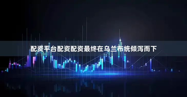 配资平台配资配资最终在乌兰布统倾泻而下