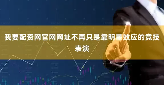 我要配资网官网网址不再只是靠明星效应的竞技表演