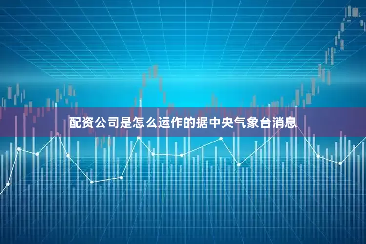 配资公司是怎么运作的　　据中央气象台消息
