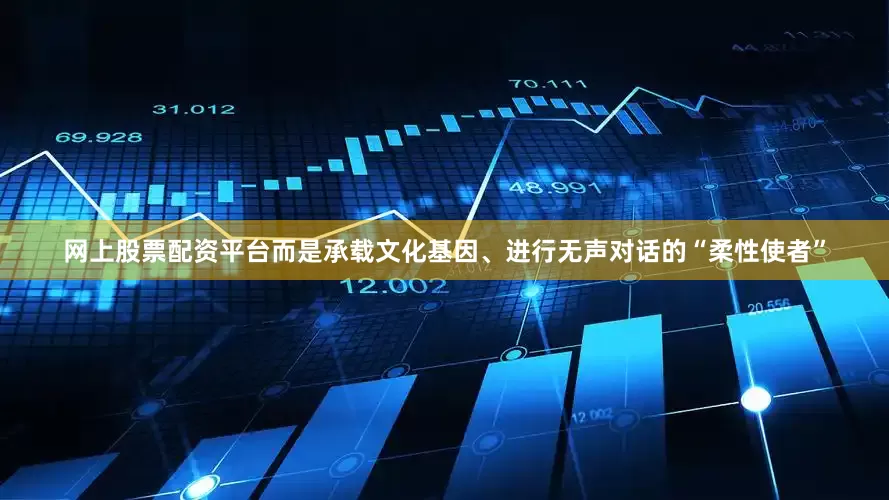 网上股票配资平台而是承载文化基因、进行无声对话的“柔性使者”