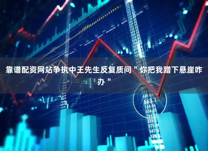 靠谱配资网站争执中王先生反复质问＂你把我蹭下悬崖咋办＂