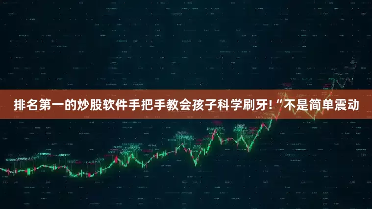 排名第一的炒股软件手把手教会孩子科学刷牙!“不是简单震动