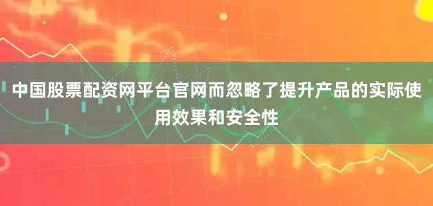 中国股票配资网平台官网而忽略了提升产品的实际使用效果和安全性