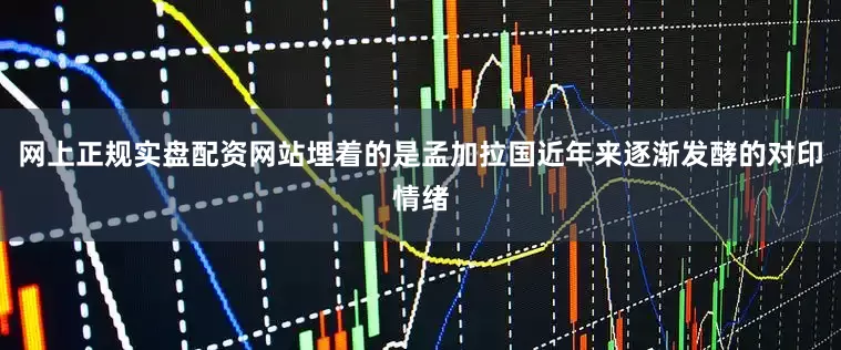 网上正规实盘配资网站埋着的是孟加拉国近年来逐渐发酵的对印情绪