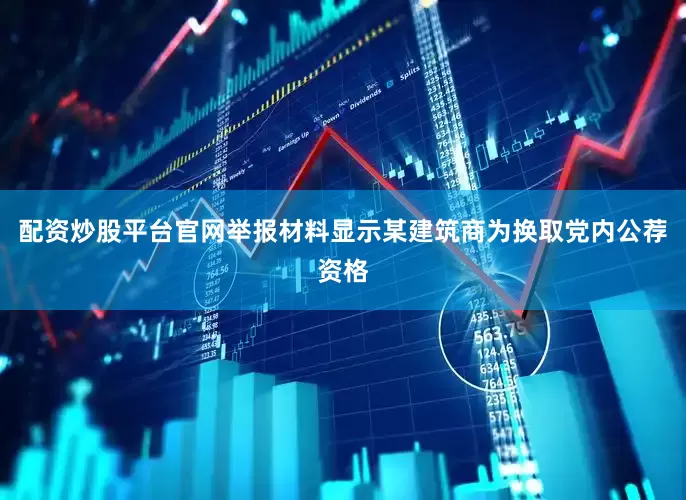 配资炒股平台官网举报材料显示某建筑商为换取党内公荐资格
