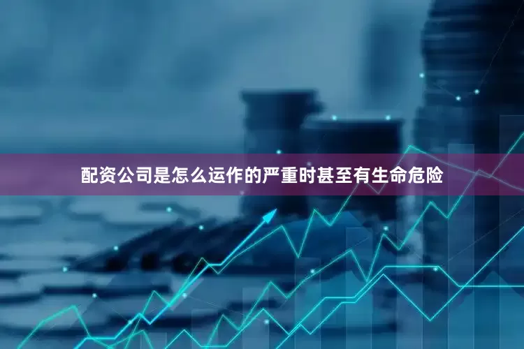 配资公司是怎么运作的严重时甚至有生命危险