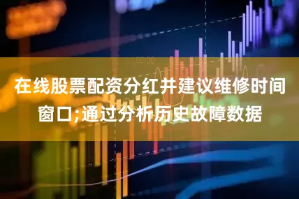 在线股票配资分红并建议维修时间窗口;通过分析历史故障数据