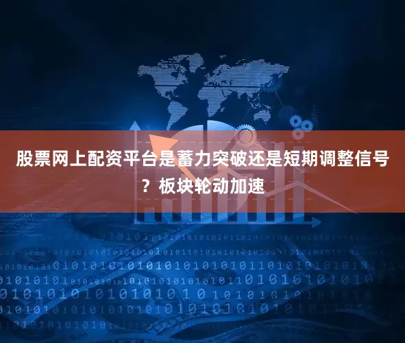 股票网上配资平台是蓄力突破还是短期调整信号？板块轮动加速